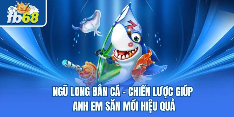 Ngũ Long Bắn Cá - Chiến Lược Giúp Anh Em Săn Mồi Hiệu Quả